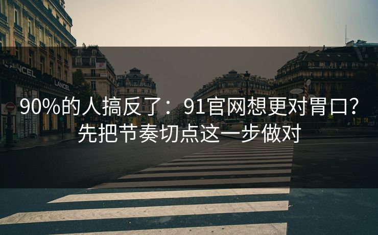 90%的人搞反了:91官网想更对胃口?先把节奏切点这一步做对