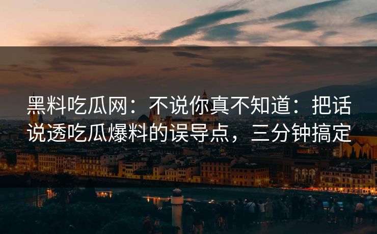 黑料吃瓜网：不说你真不知道：把话说透吃瓜爆料的误导点，三分钟搞定