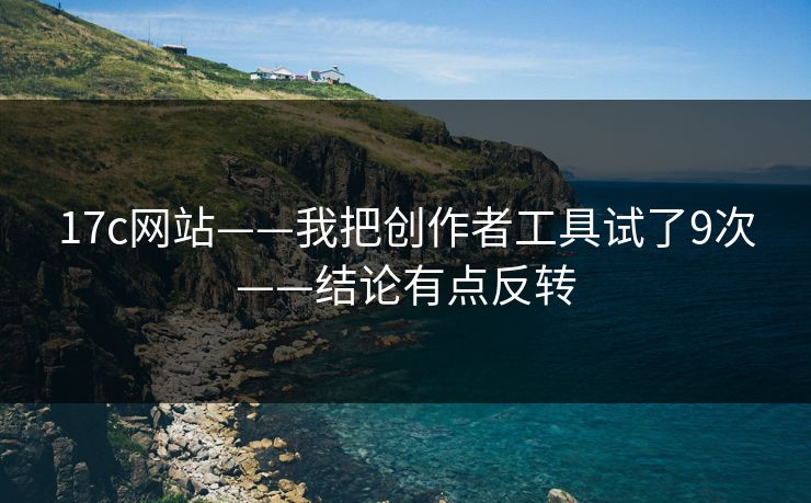 17c网站——我把创作者工具试了9次——结论有点反转