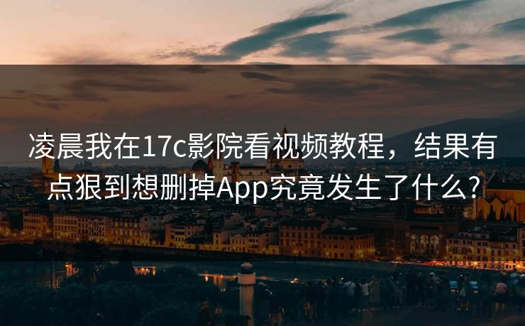 凌晨我在17c影院看视频教程,结果有点狠到想删掉App究竟发生了什么?