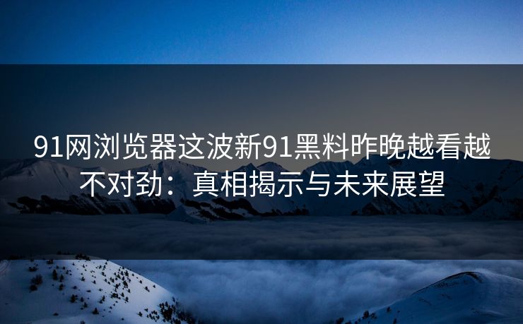 91网浏览器这波新91黑料昨晚越看越不对劲:真相揭示与未来展望