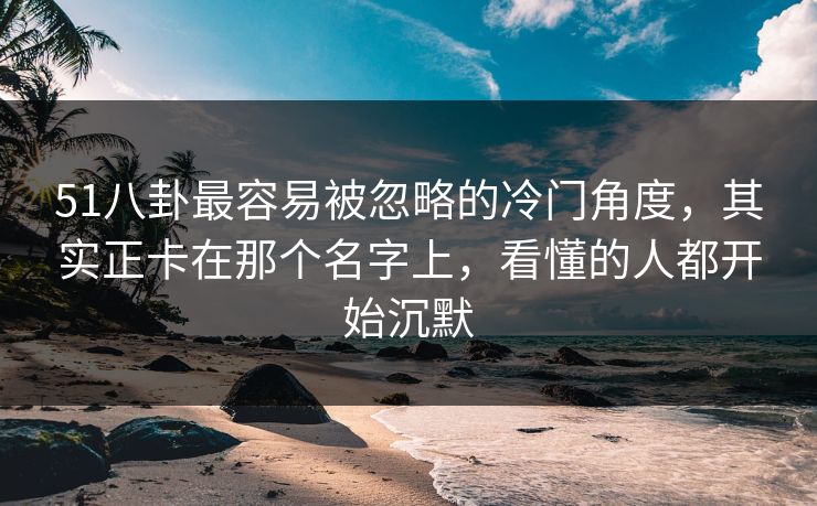 51八卦最容易被忽略的冷门角度，其实正卡在那个名字上，看懂的人都开始沉默
