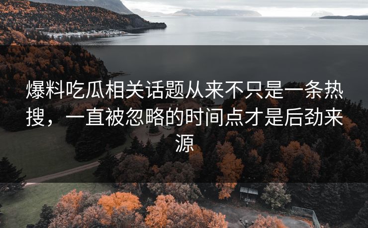 爆料吃瓜相关话题从来不只是一条热搜，一直被忽略的时间点才是后劲来源